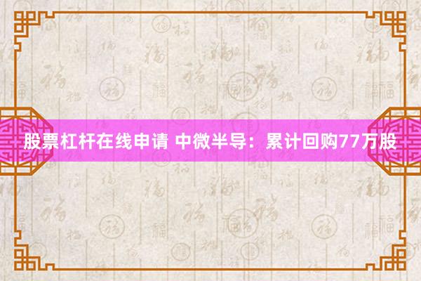 股票杠杆在线申请 中微半导：累计回购77万股