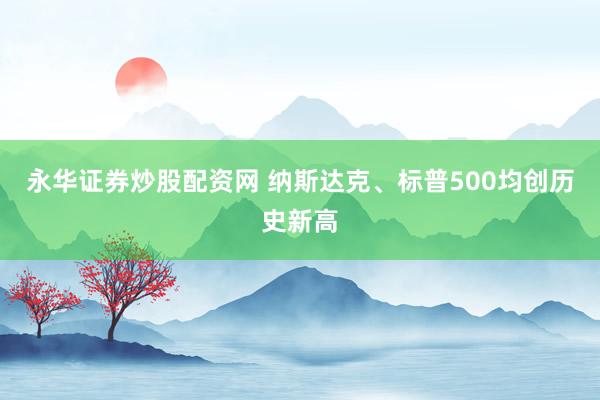 永华证券炒股配资网 纳斯达克、标普500均创历史新高