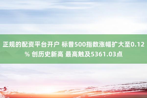 正规的配资平台开户 标普500指数涨幅扩大至0.12% 创历史新高 最高触及5361.03点