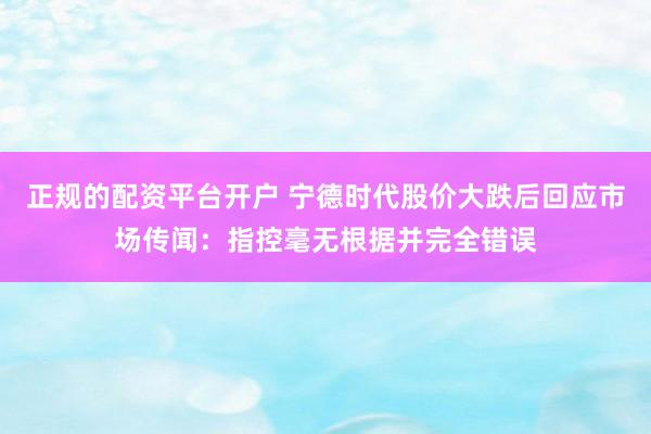 正规的配资平台开户 宁德时代股价大跌后回应市场传闻：指控毫无根据并完全错误