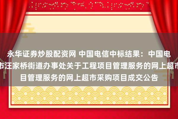 永华证券炒股配资网 中国电信中标结果：中国电信中标结果：津市市汪家桥街道办事处关于工程项目管理服务的网上超市采购项目成交公告