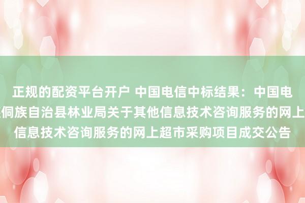 正规的配资平台开户 中国电信中标结果：中国电信中标结果：靖州苗族侗族自治县林业局关于其他信息技术咨询服务的网上超市采购项目成交公告