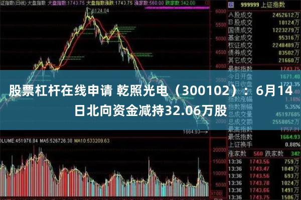 股票杠杆在线申请 乾照光电（300102）：6月14日北向资金减持32.06万股