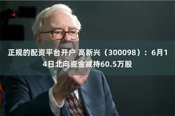 正规的配资平台开户 高新兴（300098）：6月14日北向资金减持60.5万股