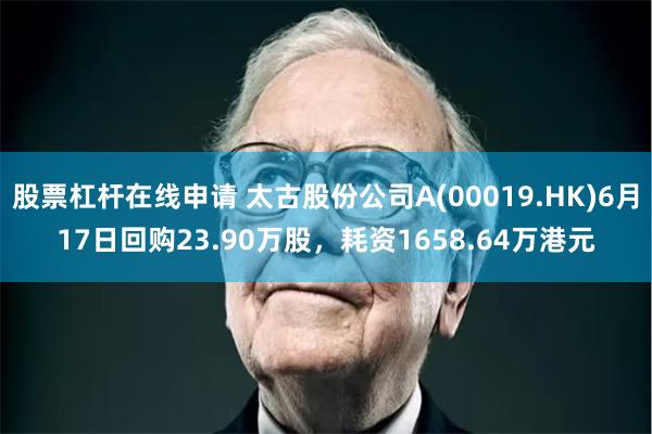 股票杠杆在线申请 太古股份公司A(00019.HK)6月17日回购23.90万股，耗资1658.64万港元