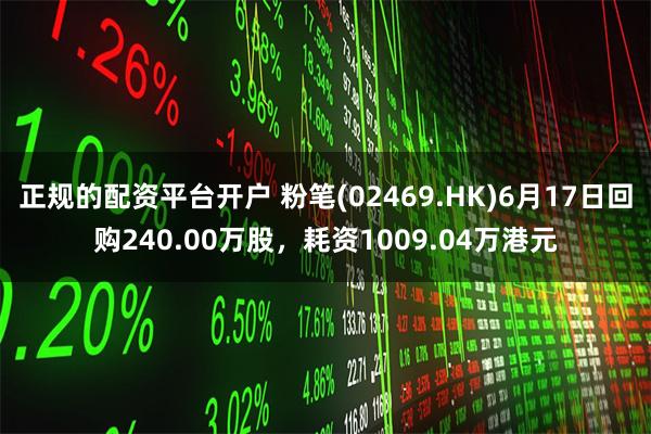 正规的配资平台开户 粉笔(02469.HK)6月17日回购240.00万股，耗资1009.04万港元