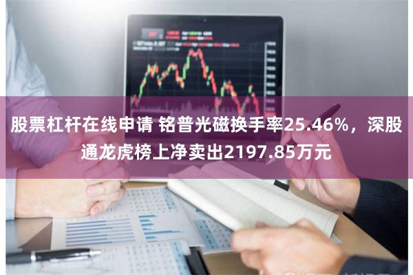 股票杠杆在线申请 铭普光磁换手率25.46%，深股通龙虎榜上净卖出2197.85万元