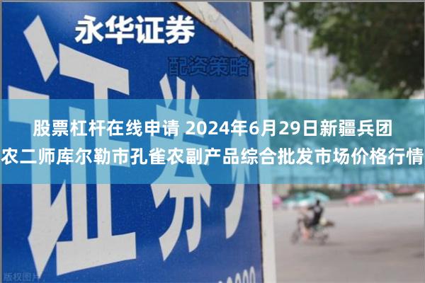 股票杠杆在线申请 2024年6月29日新疆兵团农二师库尔勒市孔雀农副产品综合批发市场价格行情