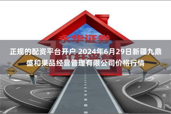 正规的配资平台开户 2024年6月29日新疆九鼎盛和果品经营管理有限公司价格行情