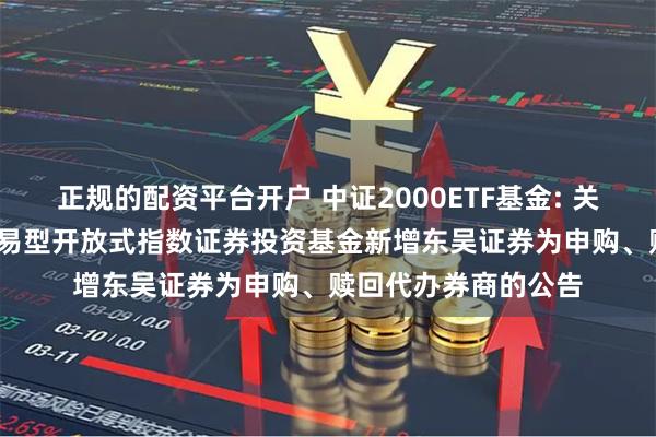 正规的配资平台开户 中证2000ETF基金: 关于博时中证2000交易型开放式指数证券投资基金新增东吴证券为申购、赎回代办券商的公告