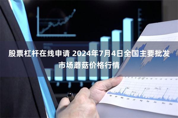 股票杠杆在线申请 2024年7月4日全国主要批发市场蘑菇价格行情