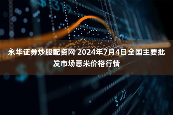 永华证券炒股配资网 2024年7月4日全国主要批发市场薏米价格行情