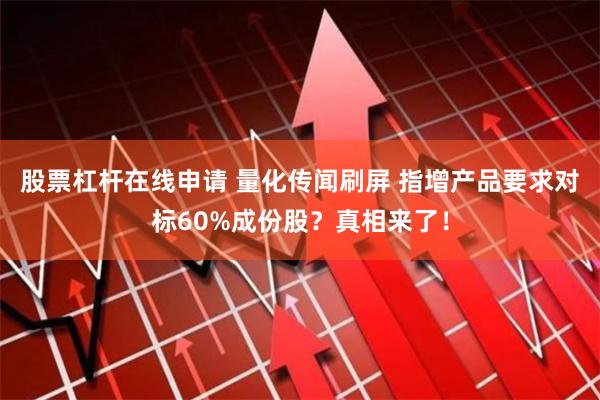 股票杠杆在线申请 量化传闻刷屏 指增产品要求对标60%成份股？真相来了！