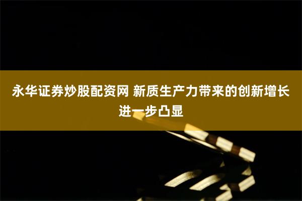 永华证券炒股配资网 新质生产力带来的创新增长进一步凸显