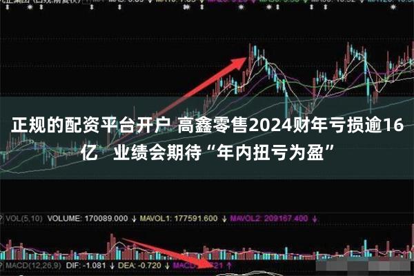 正规的配资平台开户 高鑫零售2024财年亏损逾16亿   业绩会期待“年内扭亏为盈”