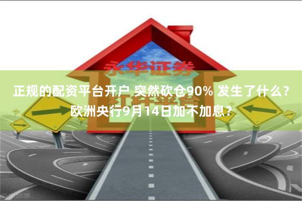 正规的配资平台开户 突然砍仓90% 发生了什么？欧洲央行9月14日加不加息？