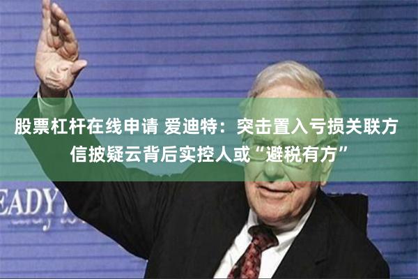 股票杠杆在线申请 爱迪特：突击置入亏损关联方 信披疑云背后实控人或“避税有方”