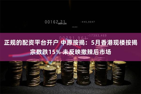 正规的配资平台开户 中原按揭：5月香港现楼按揭宗数跌15% 未反映撤辣后市场