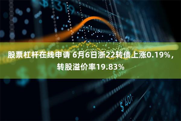 股票杠杆在线申请 6月6日浙22转债上涨0.19%，转股溢价率19.83%