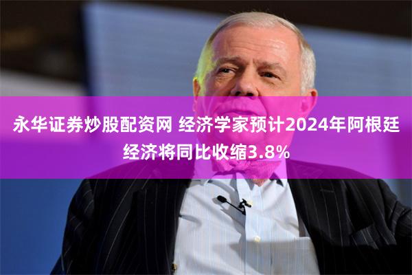 永华证券炒股配资网 经济学家预计2024年阿根廷经济将同比收缩3.8%