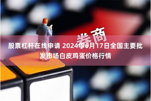 股票杠杆在线申请 2024年6月17日全国主要批发市场白皮鸡蛋价格行情