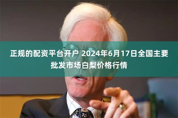 正规的配资平台开户 2024年6月17日全国主要批发市场白梨价格行情