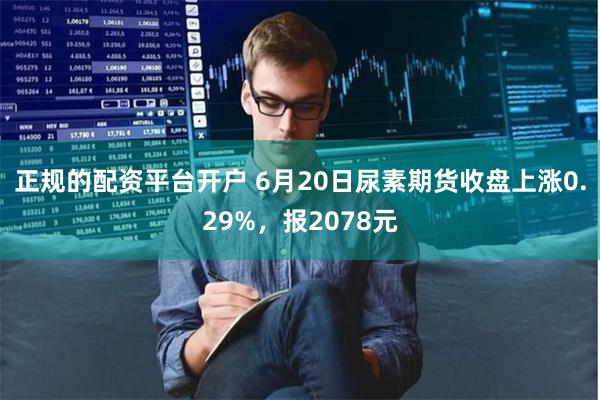 正规的配资平台开户 6月20日尿素期货收盘上涨0.29%，报2078元