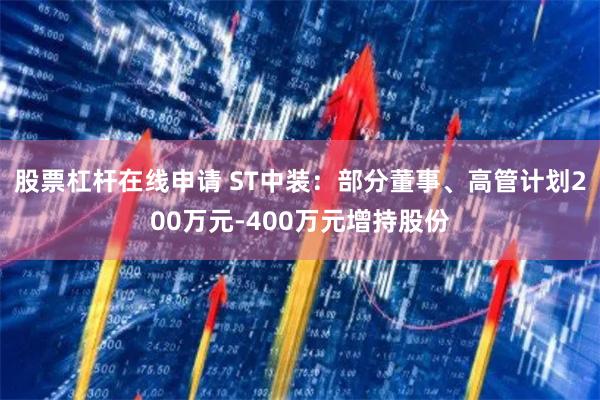 股票杠杆在线申请 ST中装：部分董事、高管计划200万元-400万元增持股份