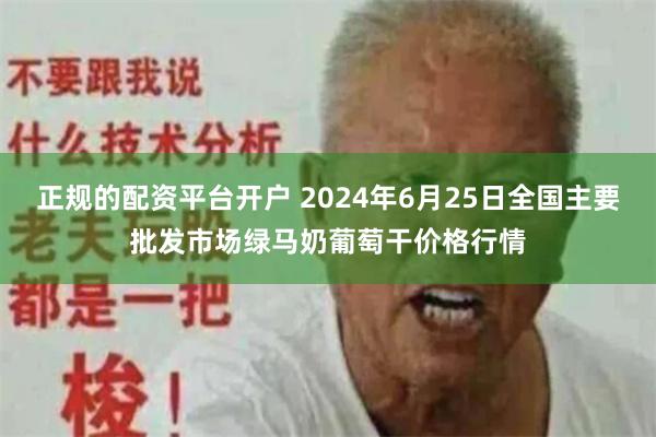 正规的配资平台开户 2024年6月25日全国主要批发市场绿马奶葡萄干价格行情