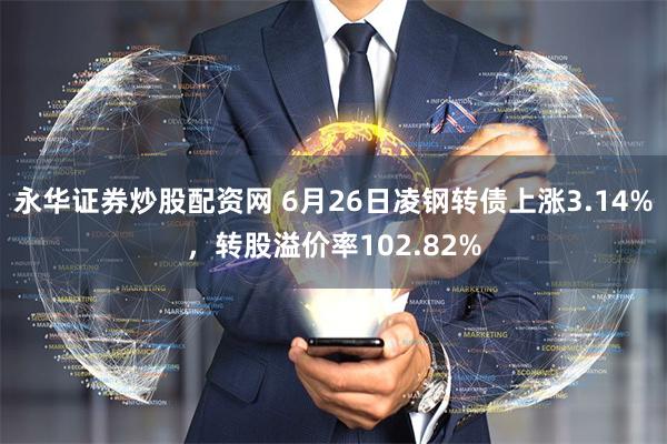 永华证券炒股配资网 6月26日凌钢转债上涨3.14%，转股溢价率102.82%