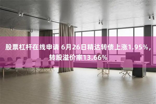 股票杠杆在线申请 6月26日精达转债上涨1.95%，转股溢价率13.66%