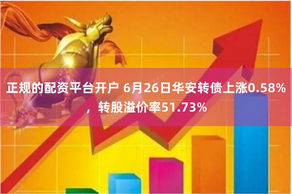 正规的配资平台开户 6月26日华安转债上涨0.58%，转股溢价率51.73%