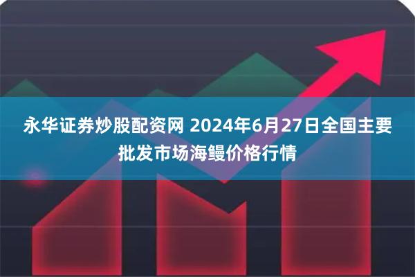 永华证券炒股配资网 2024年6月27日全国主要批发市场海鳗价格行情