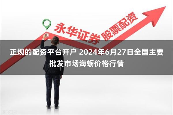 正规的配资平台开户 2024年6月27日全国主要批发市场海蛎价格行情