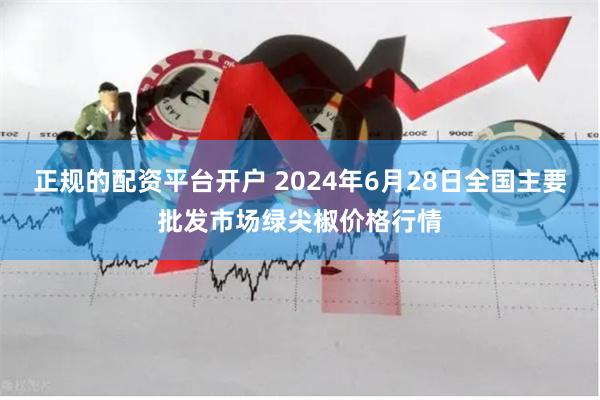 正规的配资平台开户 2024年6月28日全国主要批发市场绿尖椒价格行情