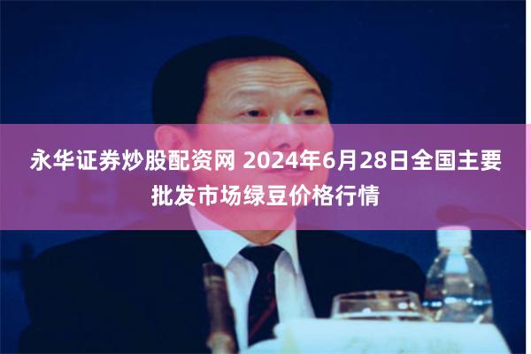 永华证券炒股配资网 2024年6月28日全国主要批发市场绿豆价格行情