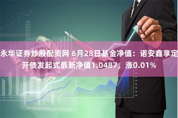 永华证券炒股配资网 6月28日基金净值：诺安鑫享定开债发起式最新净值1.0487，涨0.01%