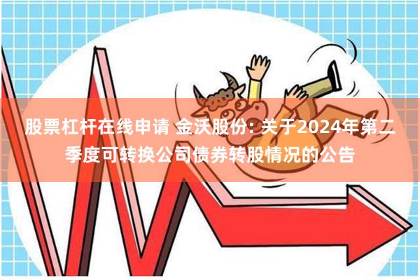 股票杠杆在线申请 金沃股份: 关于2024年第二季度可转换公司债券转股情况的公告