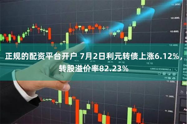 正规的配资平台开户 7月2日利元转债上涨6.12%，转股溢价率82.23%