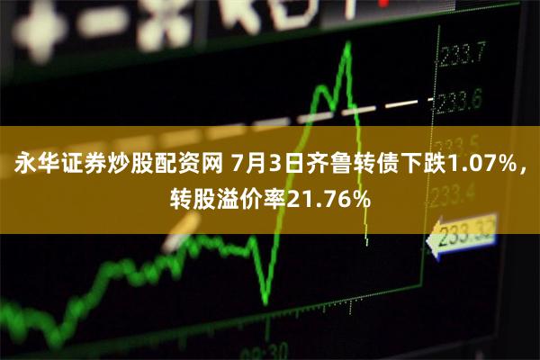 永华证券炒股配资网 7月3日齐鲁转债下跌1.07%，转股溢价率21.76%