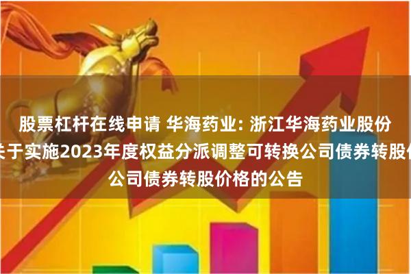 股票杠杆在线申请 华海药业: 浙江华海药业股份有限公司关于实施2023年度权益分派调整可转换公司债券转股价格的公告