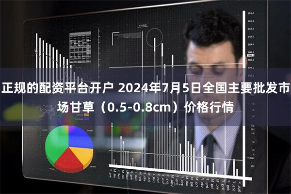 正规的配资平台开户 2024年7月5日全国主要批发市场甘草（0.5-0.8cm）价格行情