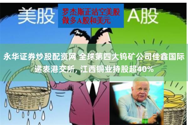 永华证券炒股配资网 全球第四大钨矿公司佳鑫国际递表港交所, 江西铜业持股超40%