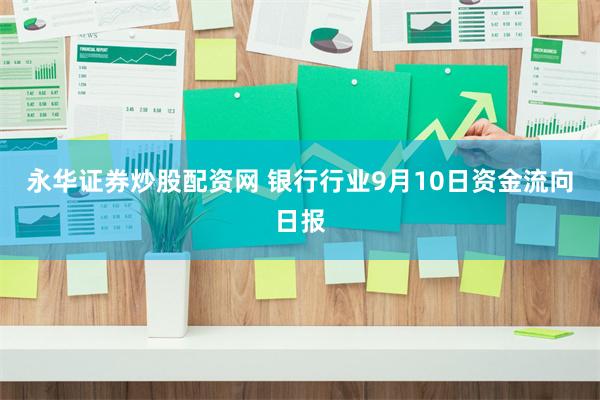 永华证券炒股配资网 银行行业9月10日资金流向日报