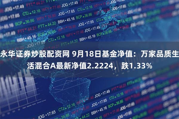 永华证券炒股配资网 9月18日基金净值：万家品质生活混合A最新净值2.2224，跌1.33%