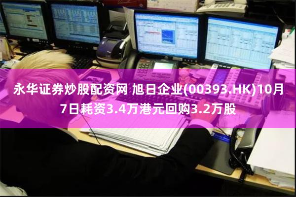 永华证券炒股配资网 旭日企业(00393.HK)10月7日耗资3.4万港元回购3.2万股